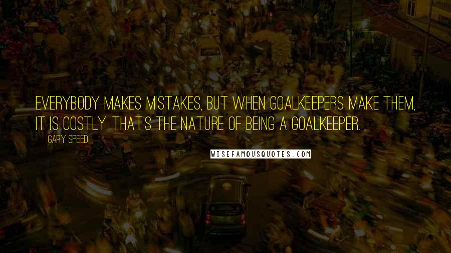 Gary Speed Quotes: Everybody makes mistakes, but when goalkeepers make them, it is costly. That's the nature of being a goalkeeper.