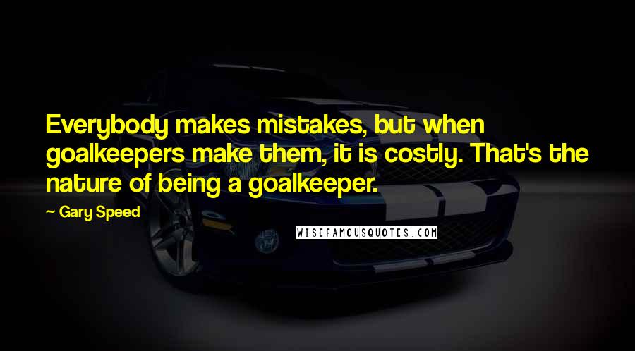 Gary Speed Quotes: Everybody makes mistakes, but when goalkeepers make them, it is costly. That's the nature of being a goalkeeper.