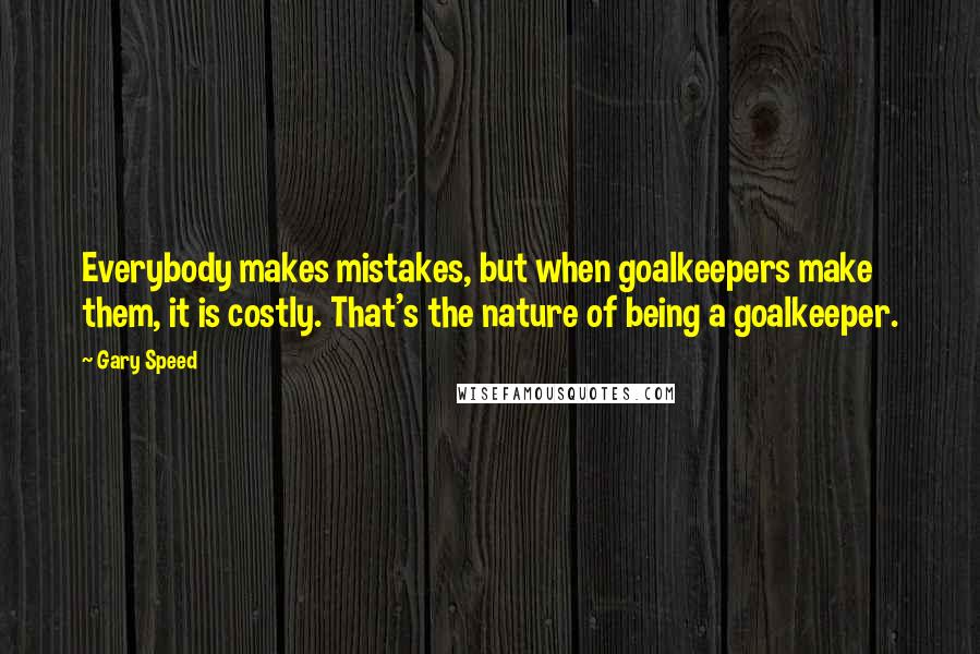 Gary Speed Quotes: Everybody makes mistakes, but when goalkeepers make them, it is costly. That's the nature of being a goalkeeper.