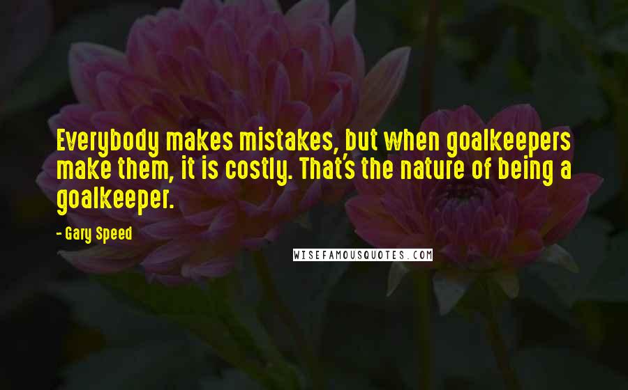 Gary Speed Quotes: Everybody makes mistakes, but when goalkeepers make them, it is costly. That's the nature of being a goalkeeper.