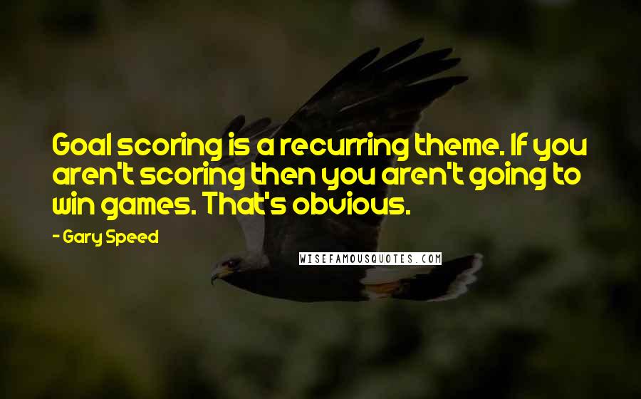 Gary Speed Quotes: Goal scoring is a recurring theme. If you aren't scoring then you aren't going to win games. That's obvious.