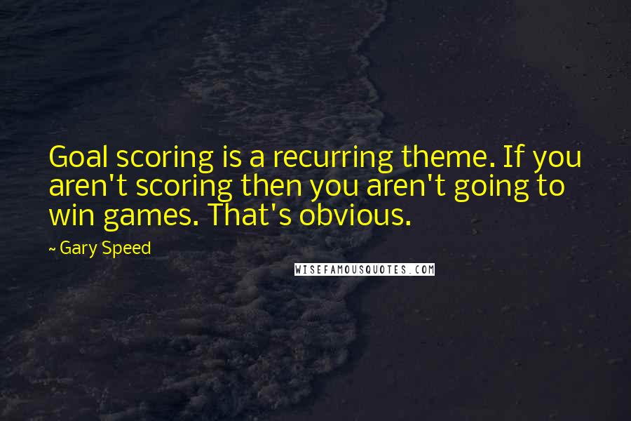 Gary Speed Quotes: Goal scoring is a recurring theme. If you aren't scoring then you aren't going to win games. That's obvious.