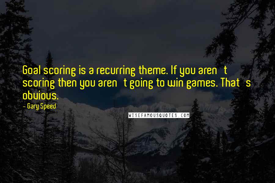 Gary Speed Quotes: Goal scoring is a recurring theme. If you aren't scoring then you aren't going to win games. That's obvious.