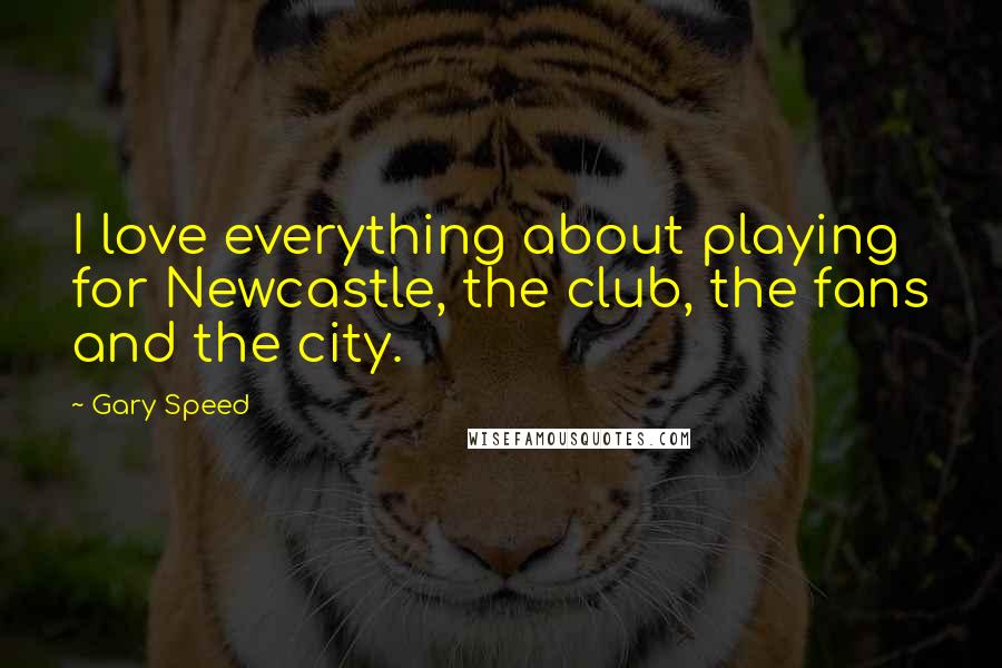 Gary Speed Quotes: I love everything about playing for Newcastle, the club, the fans and the city.