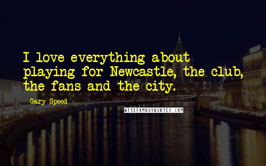Gary Speed Quotes: I love everything about playing for Newcastle, the club, the fans and the city.
