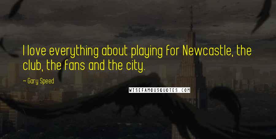 Gary Speed Quotes: I love everything about playing for Newcastle, the club, the fans and the city.