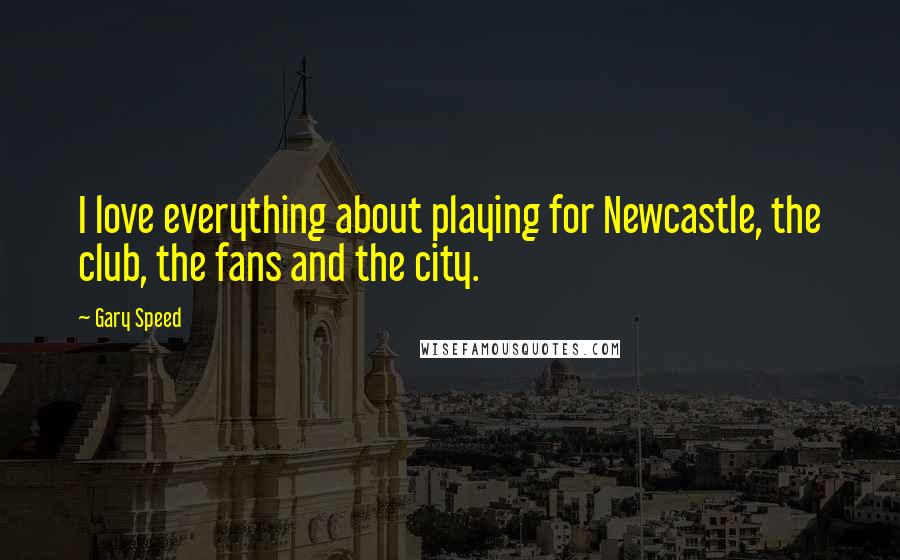 Gary Speed Quotes: I love everything about playing for Newcastle, the club, the fans and the city.
