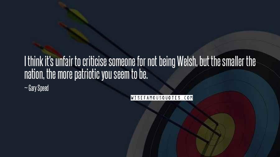 Gary Speed Quotes: I think it's unfair to criticise someone for not being Welsh, but the smaller the nation, the more patriotic you seem to be.