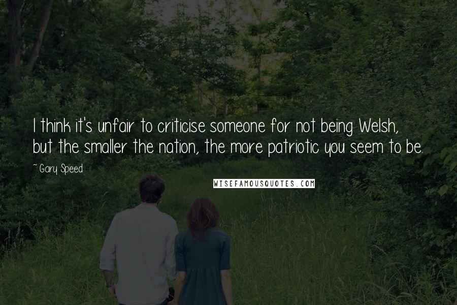 Gary Speed Quotes: I think it's unfair to criticise someone for not being Welsh, but the smaller the nation, the more patriotic you seem to be.