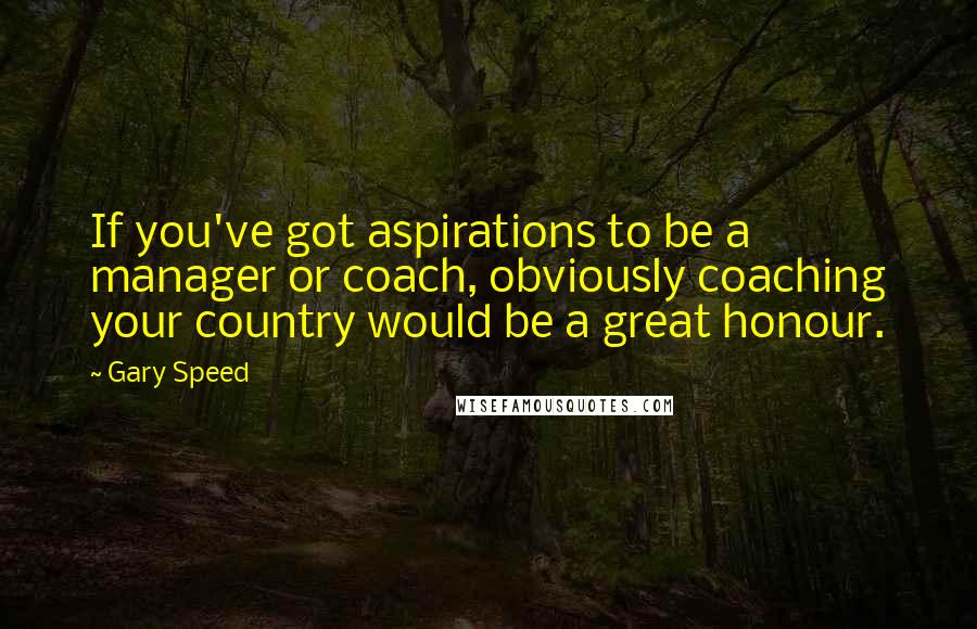 Gary Speed Quotes: If you've got aspirations to be a manager or coach, obviously coaching your country would be a great honour.