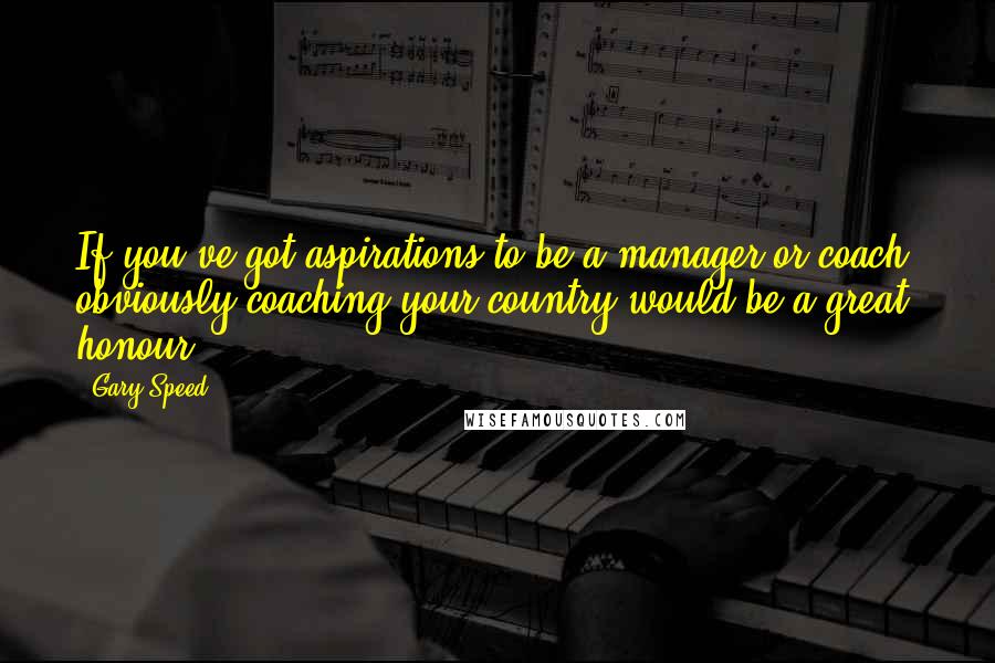 Gary Speed Quotes: If you've got aspirations to be a manager or coach, obviously coaching your country would be a great honour.