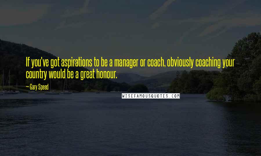 Gary Speed Quotes: If you've got aspirations to be a manager or coach, obviously coaching your country would be a great honour.