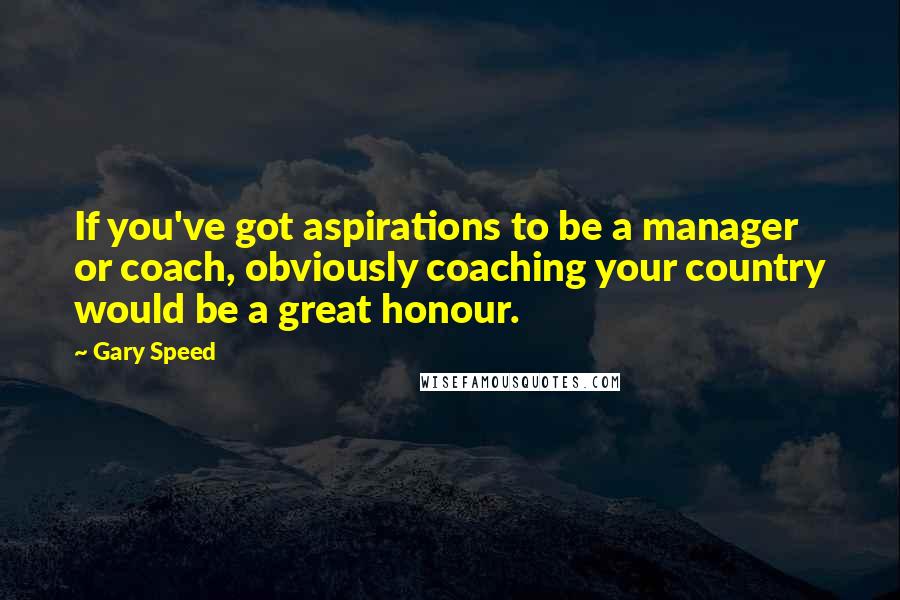 Gary Speed Quotes: If you've got aspirations to be a manager or coach, obviously coaching your country would be a great honour.