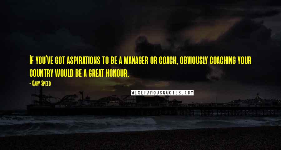 Gary Speed Quotes: If you've got aspirations to be a manager or coach, obviously coaching your country would be a great honour.
