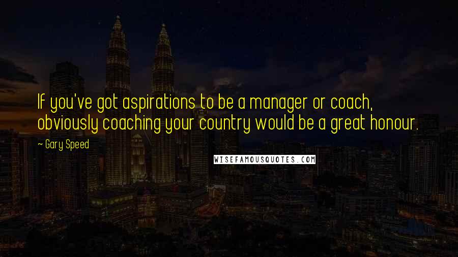 Gary Speed Quotes: If you've got aspirations to be a manager or coach, obviously coaching your country would be a great honour.