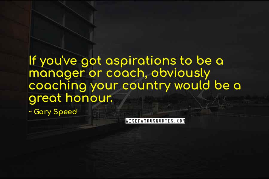 Gary Speed Quotes: If you've got aspirations to be a manager or coach, obviously coaching your country would be a great honour.