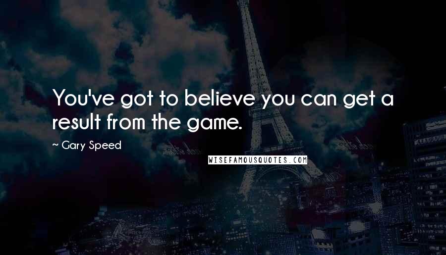 Gary Speed Quotes: You've got to believe you can get a result from the game.