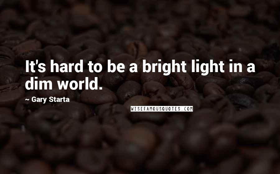 Gary Starta Quotes: It's hard to be a bright light in a dim world.