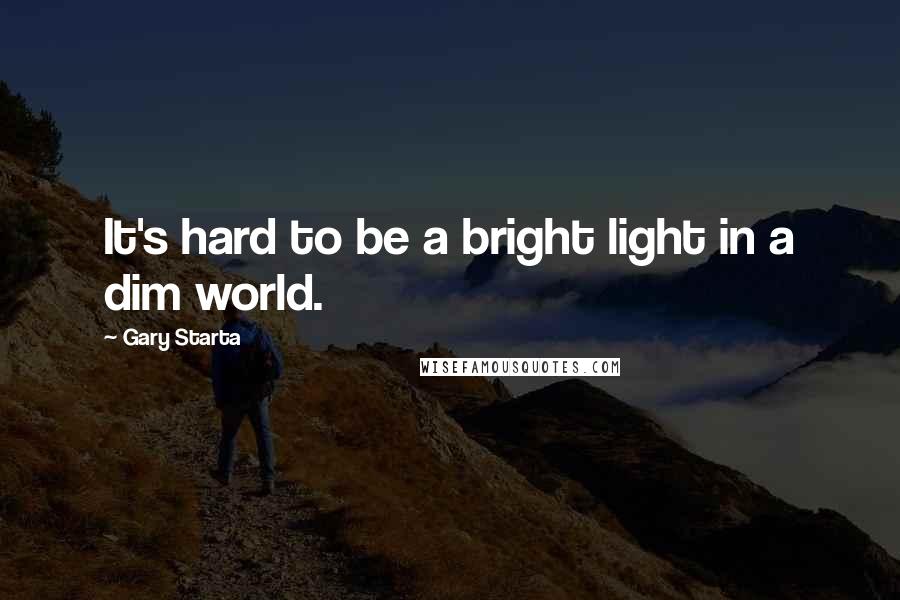 Gary Starta Quotes: It's hard to be a bright light in a dim world.