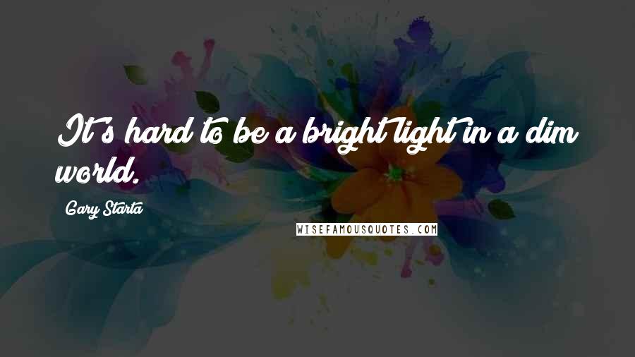 Gary Starta Quotes: It's hard to be a bright light in a dim world.