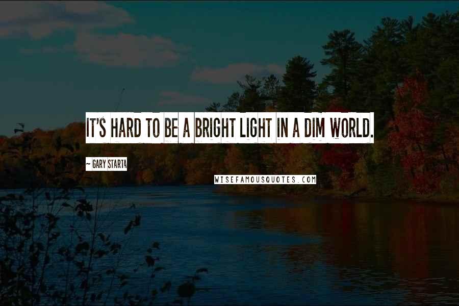 Gary Starta Quotes: It's hard to be a bright light in a dim world.