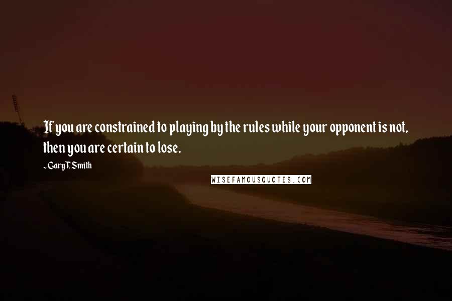 Gary T. Smith Quotes: If you are constrained to playing by the rules while your opponent is not, then you are certain to lose.