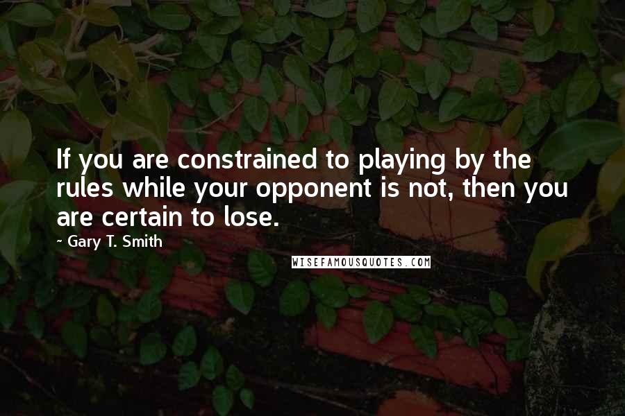 Gary T. Smith Quotes: If you are constrained to playing by the rules while your opponent is not, then you are certain to lose.