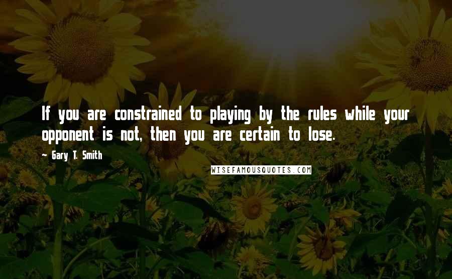 Gary T. Smith Quotes: If you are constrained to playing by the rules while your opponent is not, then you are certain to lose.