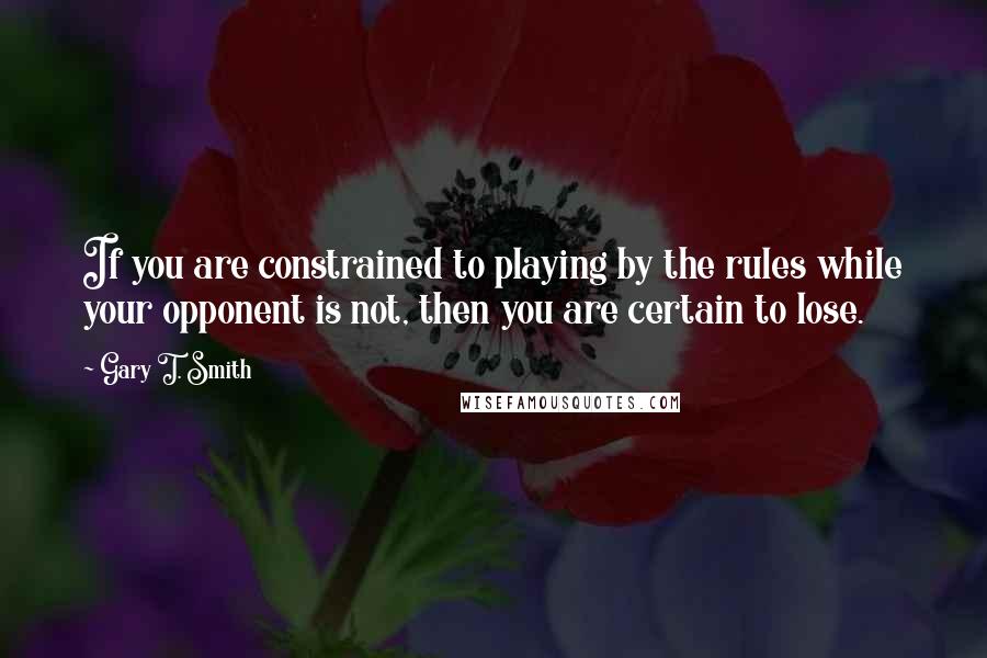 Gary T. Smith Quotes: If you are constrained to playing by the rules while your opponent is not, then you are certain to lose.