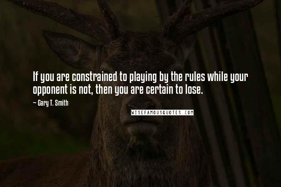 Gary T. Smith Quotes: If you are constrained to playing by the rules while your opponent is not, then you are certain to lose.