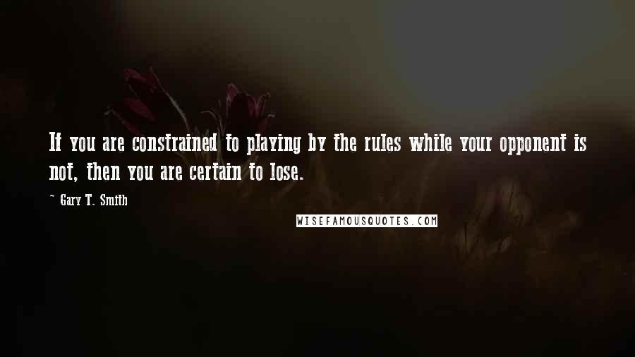 Gary T. Smith Quotes: If you are constrained to playing by the rules while your opponent is not, then you are certain to lose.