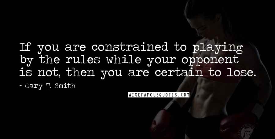 Gary T. Smith Quotes: If you are constrained to playing by the rules while your opponent is not, then you are certain to lose.