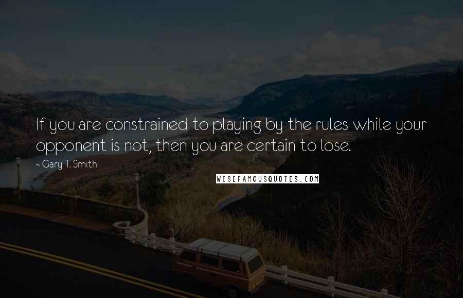 Gary T. Smith Quotes: If you are constrained to playing by the rules while your opponent is not, then you are certain to lose.
