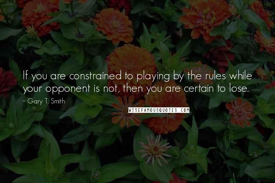 Gary T. Smith Quotes: If you are constrained to playing by the rules while your opponent is not, then you are certain to lose.