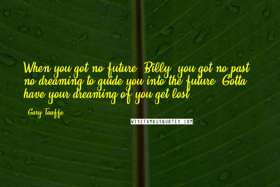 Gary Taaffe Quotes: When you got no future, Billy, you got no past - no dreaming to guide you into the future. Gotta have your dreaming of you get lost ...