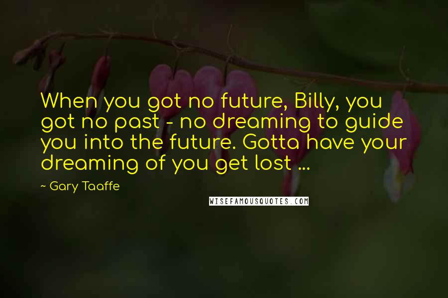 Gary Taaffe Quotes: When you got no future, Billy, you got no past - no dreaming to guide you into the future. Gotta have your dreaming of you get lost ...