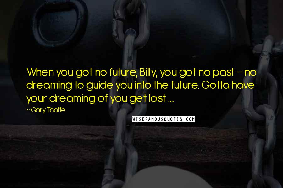 Gary Taaffe Quotes: When you got no future, Billy, you got no past - no dreaming to guide you into the future. Gotta have your dreaming of you get lost ...