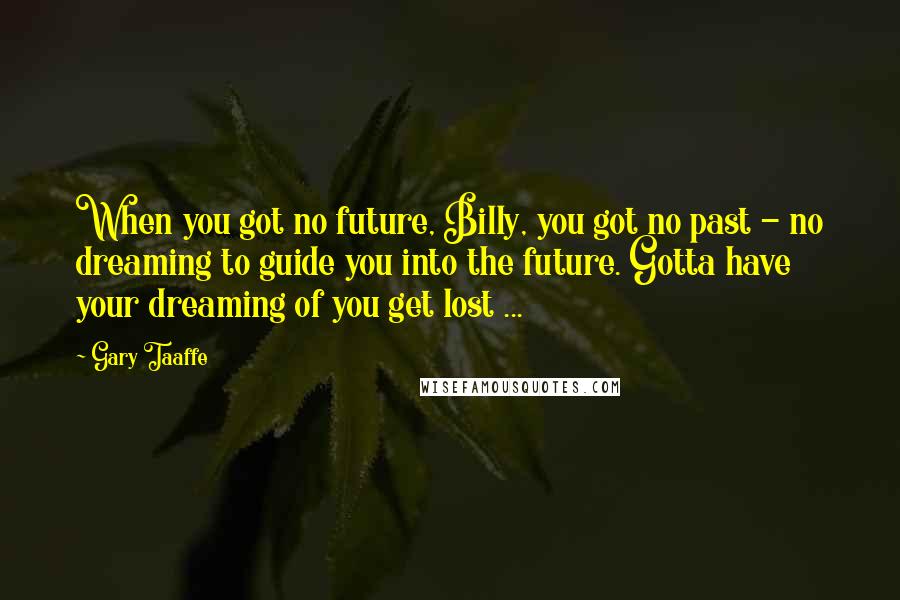 Gary Taaffe Quotes: When you got no future, Billy, you got no past - no dreaming to guide you into the future. Gotta have your dreaming of you get lost ...