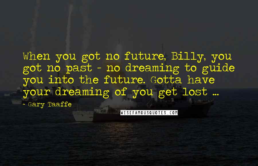 Gary Taaffe Quotes: When you got no future, Billy, you got no past - no dreaming to guide you into the future. Gotta have your dreaming of you get lost ...