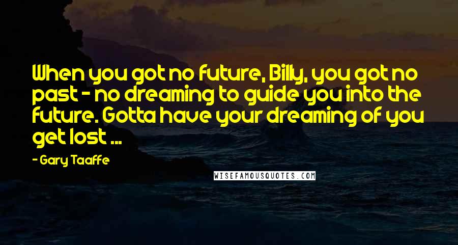 Gary Taaffe Quotes: When you got no future, Billy, you got no past - no dreaming to guide you into the future. Gotta have your dreaming of you get lost ...