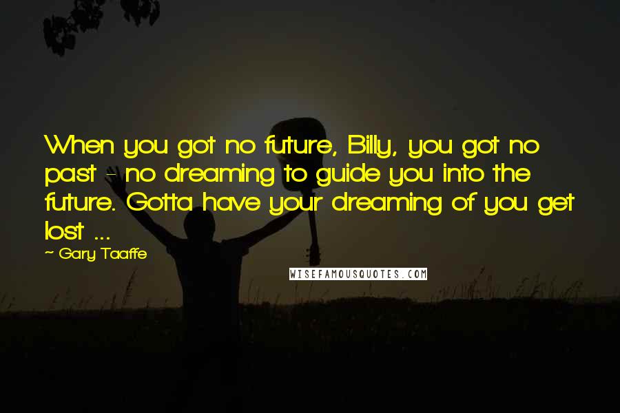 Gary Taaffe Quotes: When you got no future, Billy, you got no past - no dreaming to guide you into the future. Gotta have your dreaming of you get lost ...