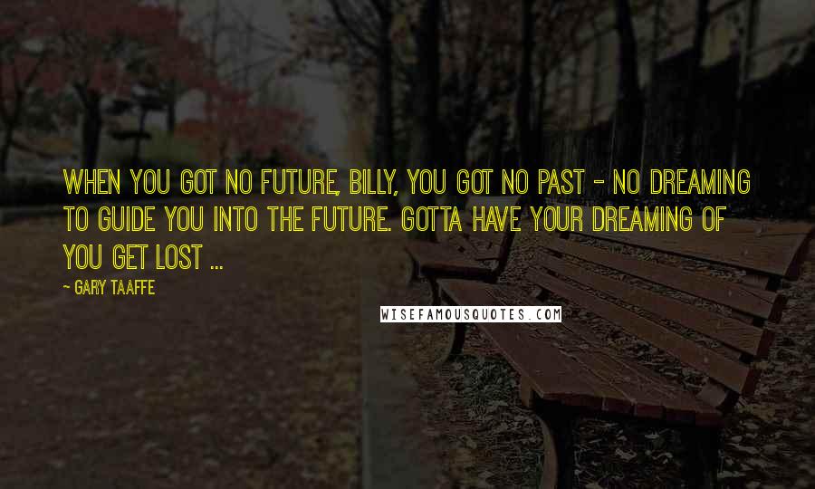 Gary Taaffe Quotes: When you got no future, Billy, you got no past - no dreaming to guide you into the future. Gotta have your dreaming of you get lost ...