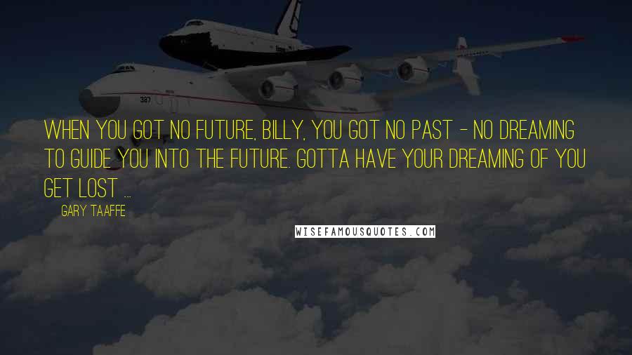 Gary Taaffe Quotes: When you got no future, Billy, you got no past - no dreaming to guide you into the future. Gotta have your dreaming of you get lost ...