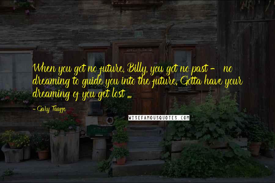 Gary Taaffe Quotes: When you got no future, Billy, you got no past - no dreaming to guide you into the future. Gotta have your dreaming of you get lost ...