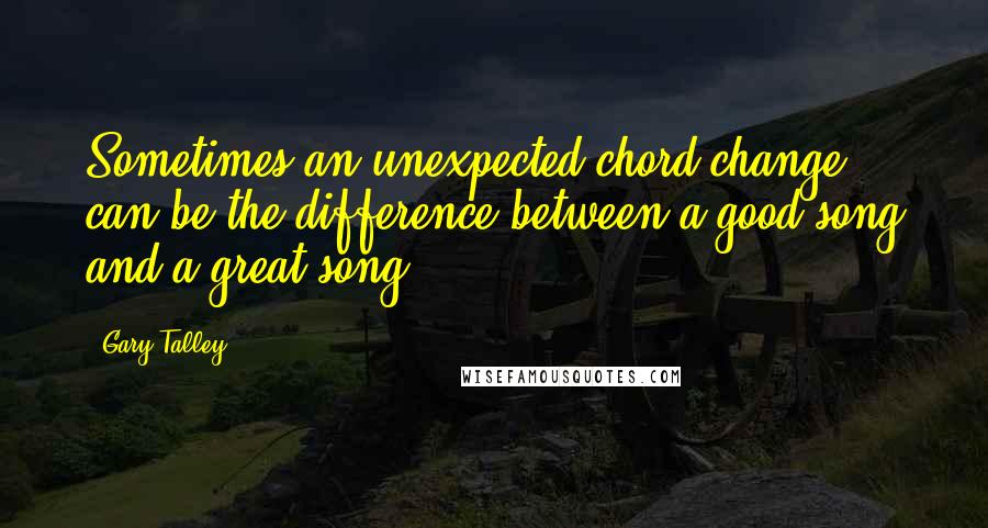 Gary Talley Quotes: Sometimes an unexpected chord change can be the difference between a good song and a great song.
