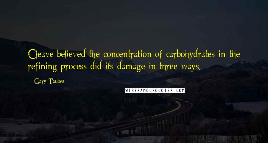 Gary Taubes Quotes: Cleave believed the concentration of carbohydrates in the refining process did its damage in three ways.