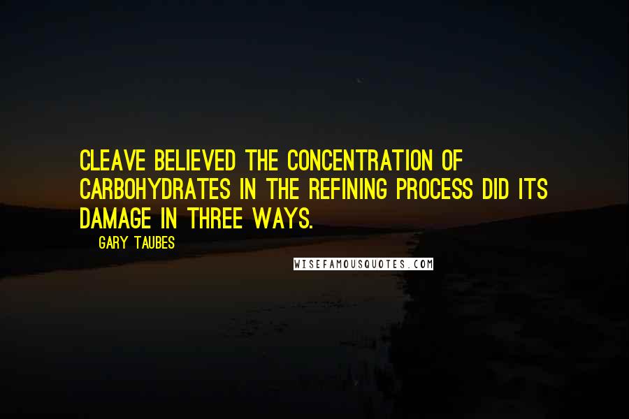 Gary Taubes Quotes: Cleave believed the concentration of carbohydrates in the refining process did its damage in three ways.