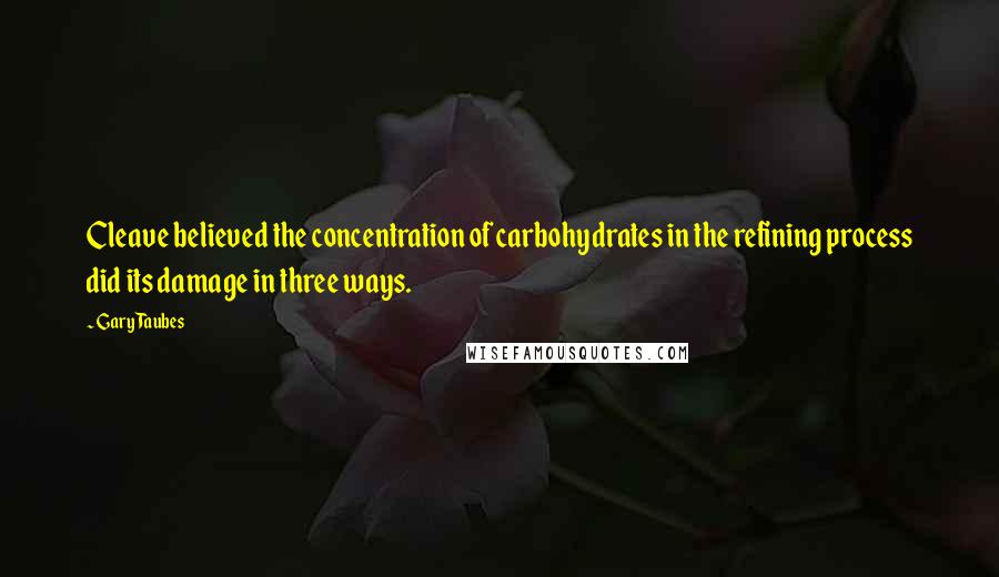 Gary Taubes Quotes: Cleave believed the concentration of carbohydrates in the refining process did its damage in three ways.