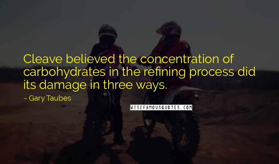 Gary Taubes Quotes: Cleave believed the concentration of carbohydrates in the refining process did its damage in three ways.