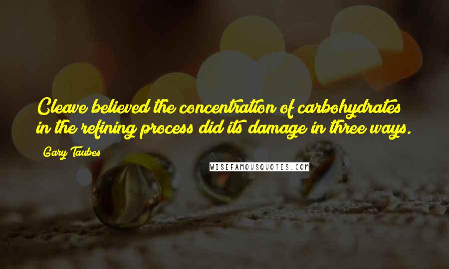 Gary Taubes Quotes: Cleave believed the concentration of carbohydrates in the refining process did its damage in three ways.